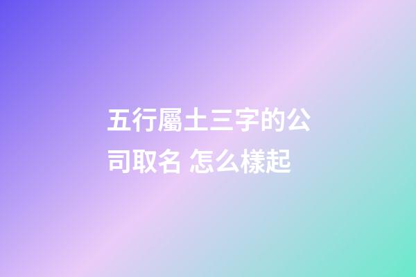 五行屬土三字的公司取名 怎么樣起-第1張-公司起名-玄機派